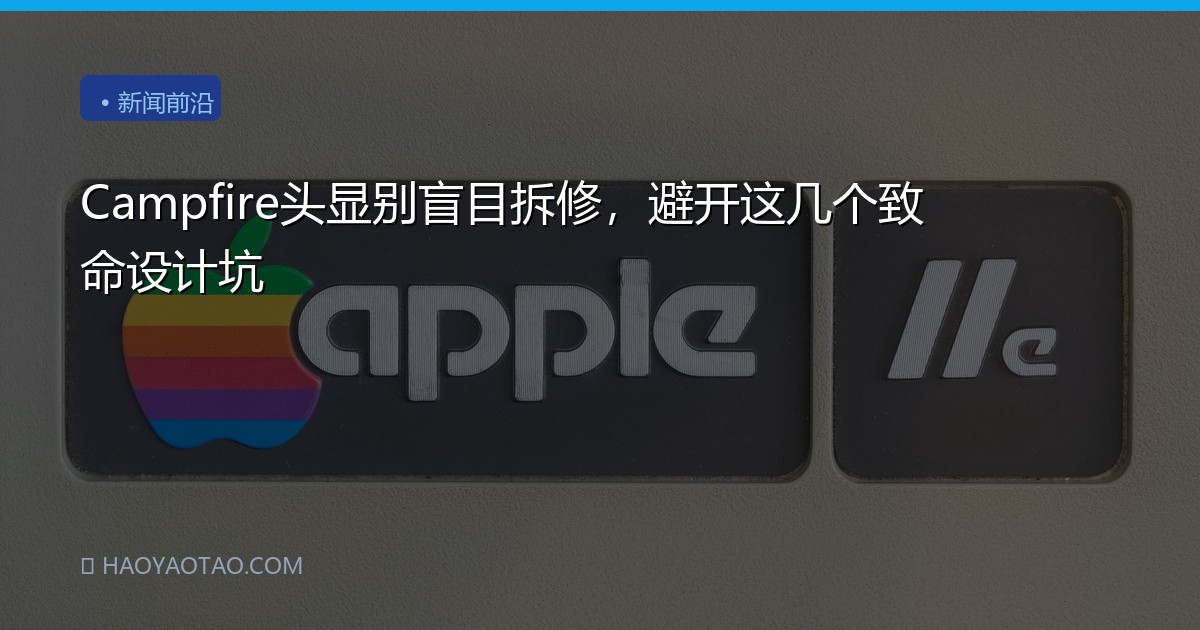 Campfire头显别盲目拆修，避开这几个致命设计坑
