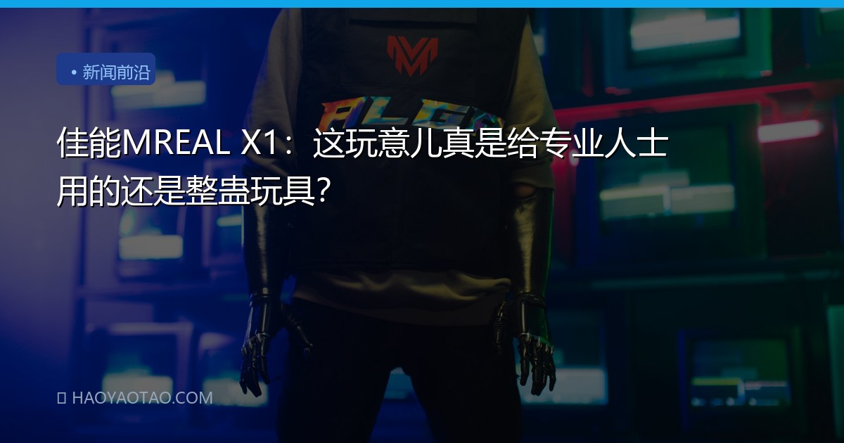佳能MREAL X1：这玩意儿真是给专业人士用的还是整蛊玩具？