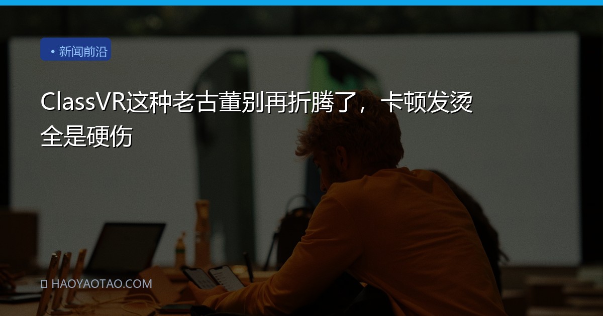 ClassVR这种老古董别再折腾了，卡顿发烫全是硬伤