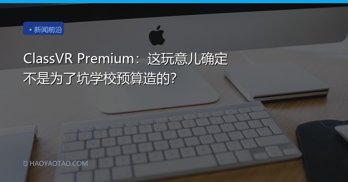 ClassVR Premium：这玩意儿确定不是为了坑学校预算造的？