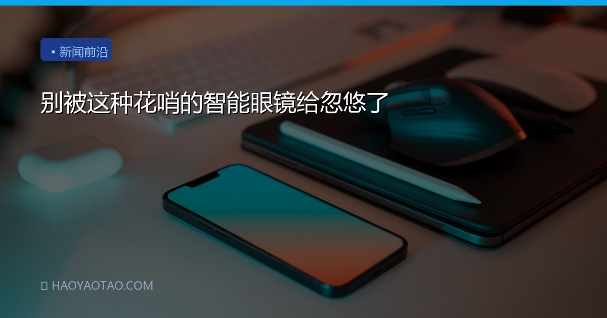 别被这种花哨的智能眼镜给忽悠了