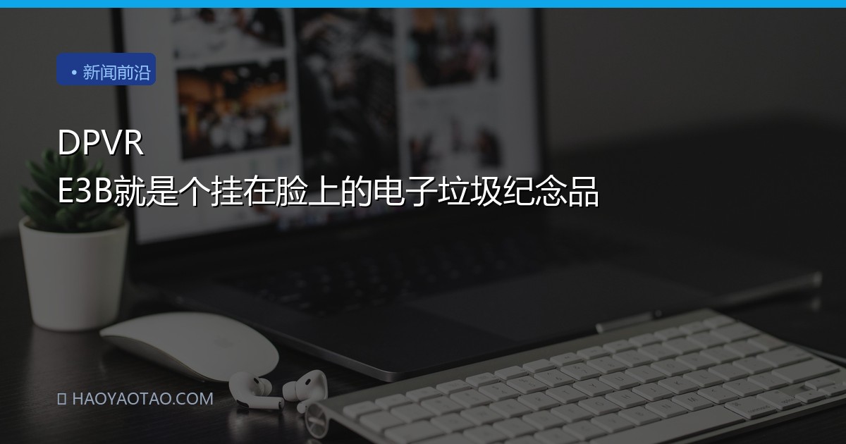DPVR E3B就是个挂在脸上的电子垃圾纪念品