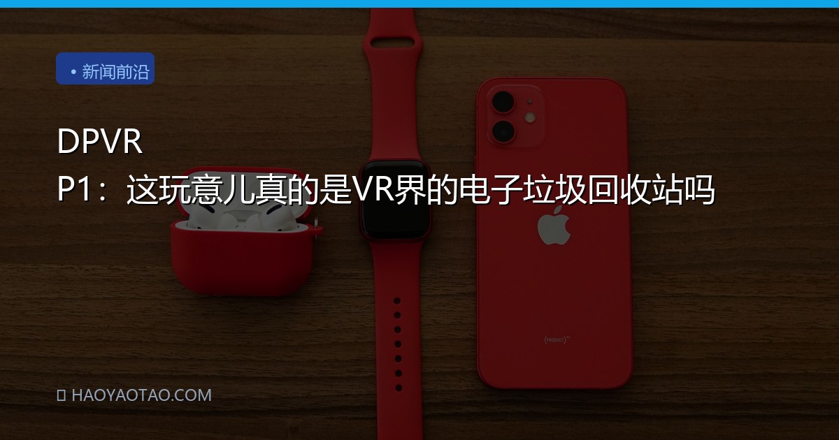 DPVR P1：这玩意儿真的是VR界的电子垃圾回收站吗