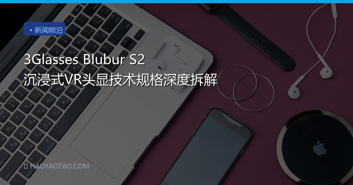 3Glasses Blubur S2 沉浸式VR头显技术规格深度拆解