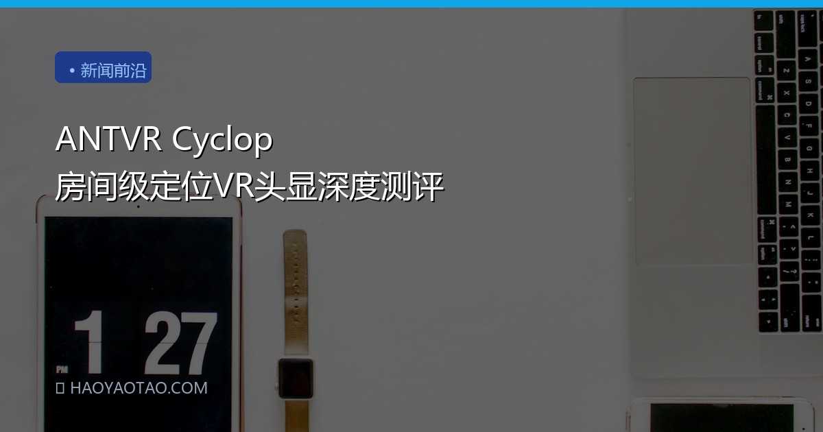 ANTVR Cyclop 房间级定位VR头显深度测评