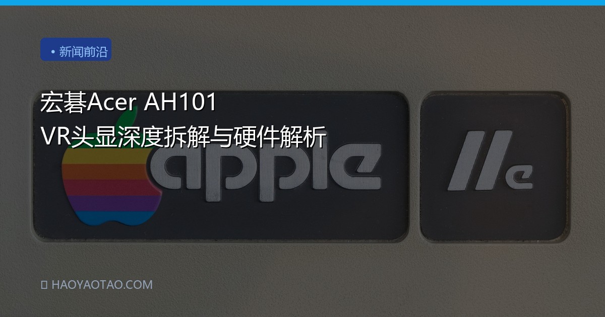 宏碁Acer AH101 VR头显深度拆解与硬件解析