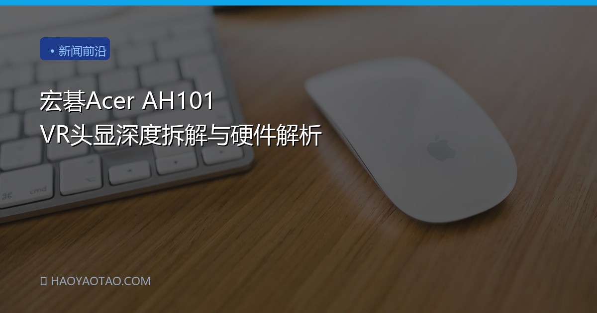 宏碁Acer AH101 VR头显深度拆解与硬件解析