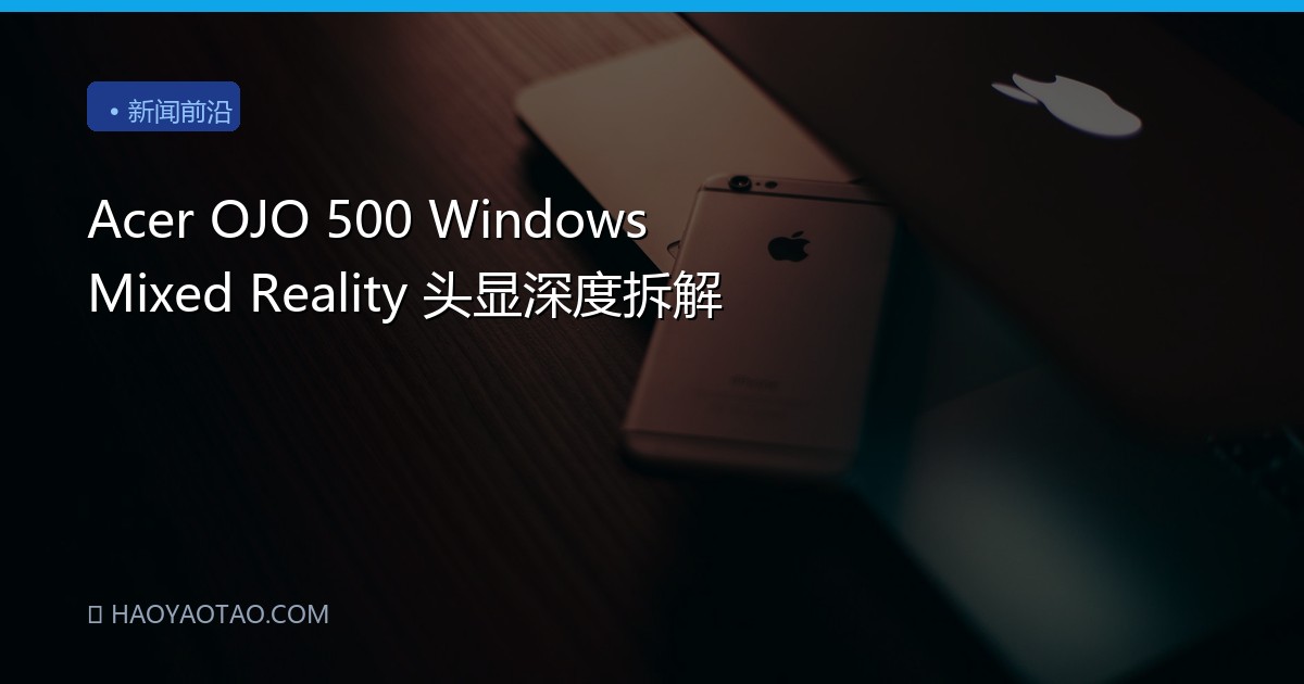 Acer OJO 500 Windows Mixed Reality 头显深度拆解