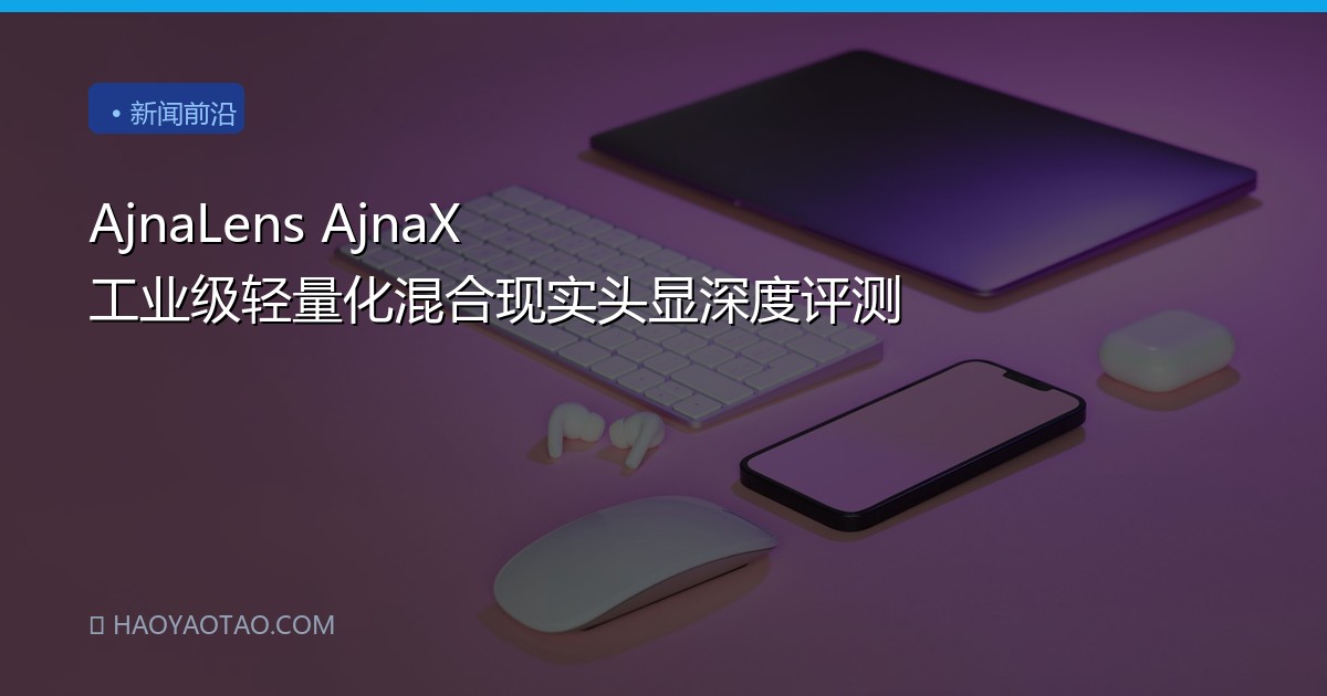 AjnaLens AjnaX 工业级轻量化混合现实头显深度评测