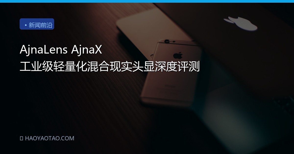 AjnaLens AjnaX 工业级轻量化混合现实头显深度评测