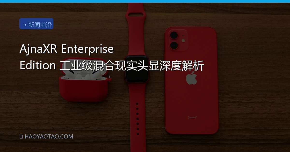AjnaXR Enterprise Edition 工业级混合现实头显深度解析