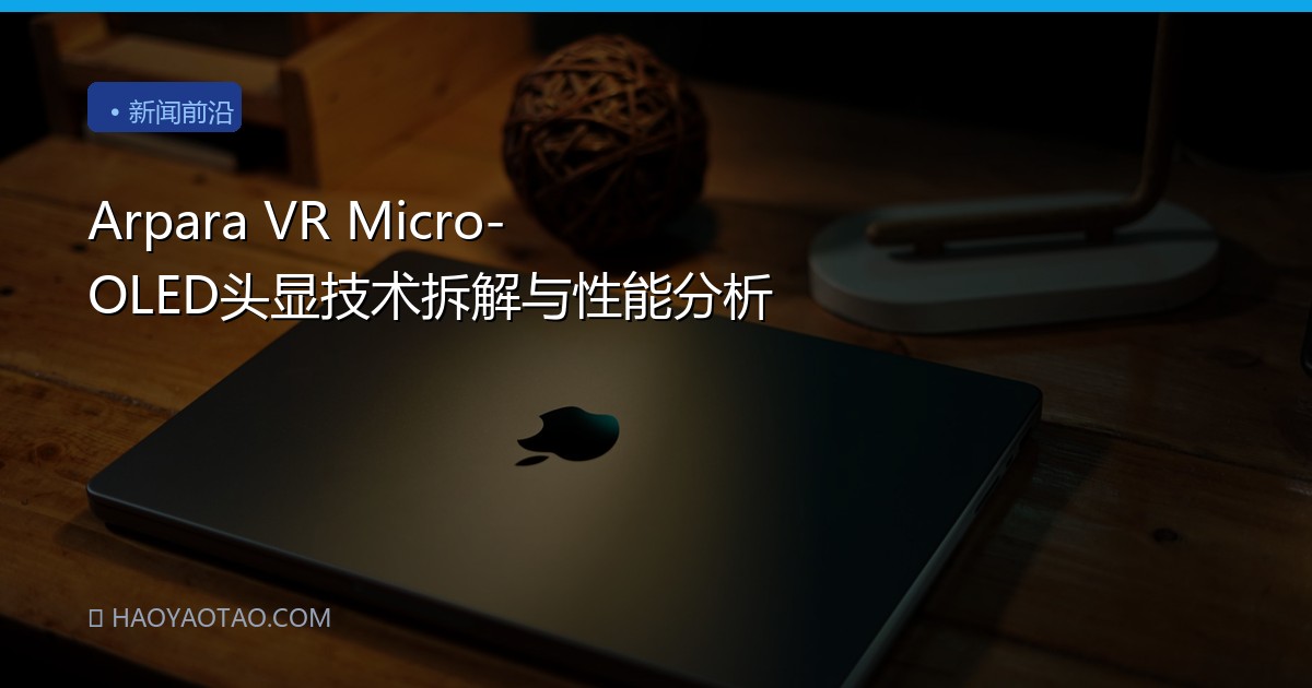 Arpara VR Micro-OLED头显技术拆解与性能分析