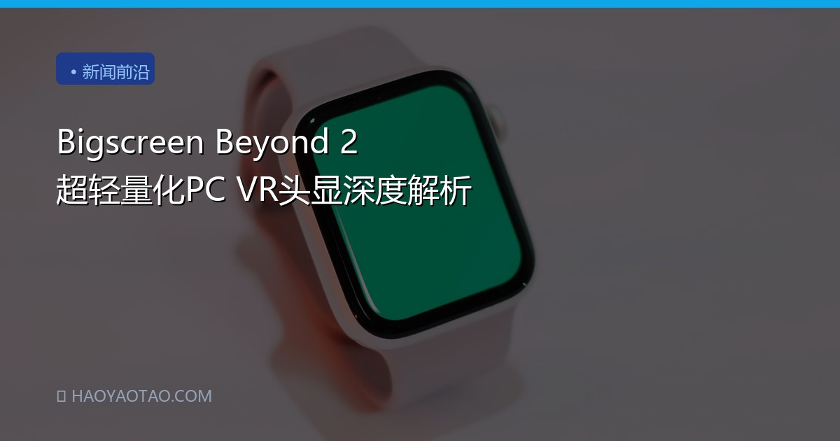 Bigscreen Beyond 2 超轻量化PC VR头显深度解析