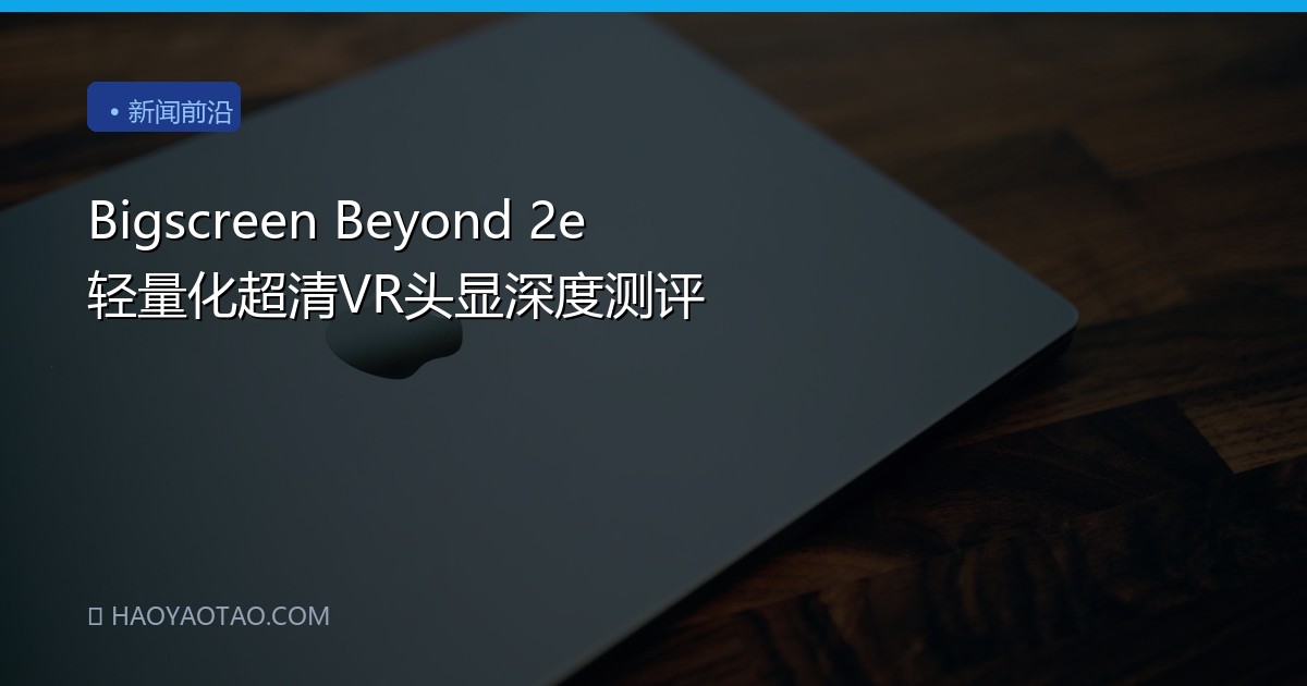 Bigscreen Beyond 2e 轻量化超清VR头显深度测评